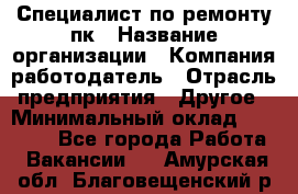 Специалист по ремонту пк › Название организации ­ Компания-работодатель › Отрасль предприятия ­ Другое › Минимальный оклад ­ 20 000 - Все города Работа » Вакансии   . Амурская обл.,Благовещенский р-н